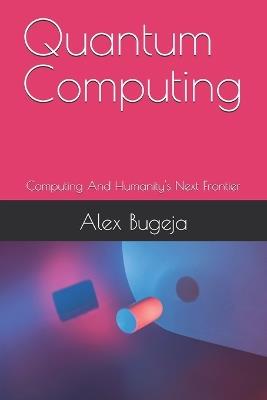 Quantum Computing: Computing And Humanity's Next Frontier - Alex Bugeja - cover