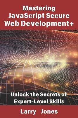Mastering JavaScript Secure Web Development+: Unlock the Secrets of Expert-Level Skills - Larry Jones - cover