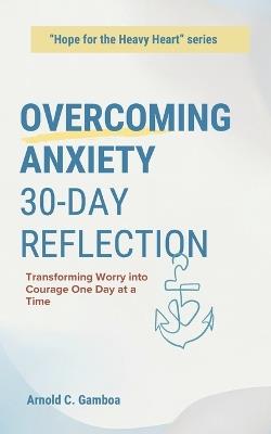 Overcoming Anxiety 30-day Reflection: Transforming Worry Into Courage One Day at a Time - Arnold C Gamboa - cover