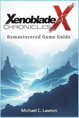 Xenoblade Chronicles X Remastered Game Guide: Unleashing Your Full Potential: A Complete Guide to Xenoblade Chronicles X Remastered - Michael C Lawton - cover