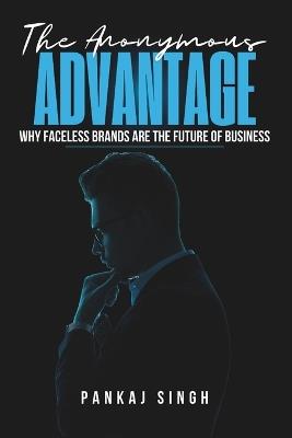 The Anonymous Advantage: Why Faceless Brands Are the Future of Business - Pankaj Singh - cover