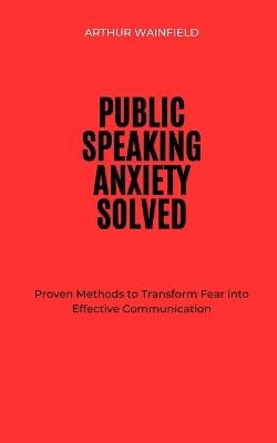 Public Speaking Anxiety Solved: Proven Methods to Transform Fear into Effective Communication - Arthur Wainfield - cover