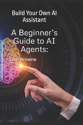 A Beginner's Guide to AI Agents: Build Your Own AI Assistant - Elvis Browne - cover
