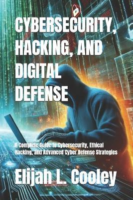 Cybersecurity, Hacking, and Digital Defense: A Complete Guide to Cybersecurity, Ethical Hacking, and Advanced Cyber Defense Strategies - Elijah L Cooley - cover