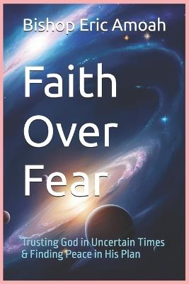 Faith Over Fear: Trusting God in Uncertain Times & Finding Peace in His Plan - Bishop Eric Amoah - cover