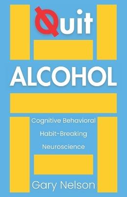 Quit Alcohol: A Cognitive Behavioral and Neuroscience Approach to Breaking the Habit for Good - Gary Nelson - cover