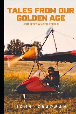 Tales From Our Golden Age: Light Sport Aviation Pioneers - John Chapman - cover