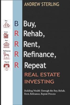 BRRRR Real Estate Investing: Building Wealth Through the Buy, Rehab, Rent, Refinance, Repeat Process - Andrew Sterling - cover