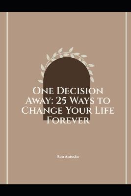 One Decision Away: 25 Ways to Change Your Life Forever - Ron Antosko - cover
