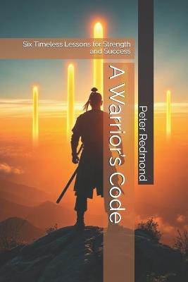 A Warrior's Code: Six Timeless Lessons for Strength and Success - Peter Redmond - cover