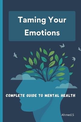 Taming Your Emotions: A Complete Guide to Mental Health: Understanding and Managing Your Daily Emotions Techniques and Tools for Balanced Mental Health Becoming an Actor in Your Well-Being - Ahmed S - cover