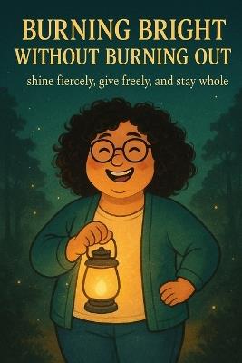 Burning Bright Without Burning Out: shine fiercely, give freely, and stay whole - Shay DeLeon - cover