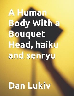 A Human Body With a Bouquet Head, haiku and senryu - Dan Lukiv - cover