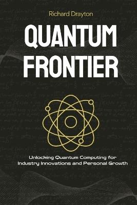 Quantum Frontier: Demystifying the Next Tech Revolution: Unlocking Quantum Computing for Industry Innovations and Personal Growth - Richard Drayton - cover