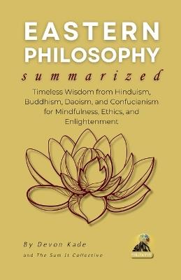 EASTERN PHILOSOPHY Summarized: Timeless Wisdom from Hinduism, Buddhism, Daoism, and Confucianism for Mindfulness, Ethics, and Enlightenment - Devon Kade - cover