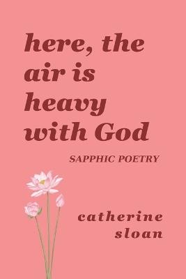 Here, The Air Is Heavy With God: a sapphic poetry collection on love, survival, and freedom - Catherine Sloan - cover