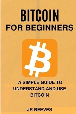 Bitcoin For Beginners: A Simple Guide To understand And Use Bitcoin - James Reeves - cover