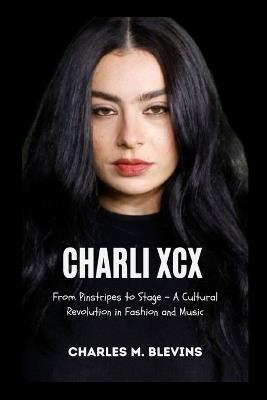 Charli XCX: From Pinstripes to Stage - A Cultural Revolution in Fashion and Music - Charles M Blevins - cover