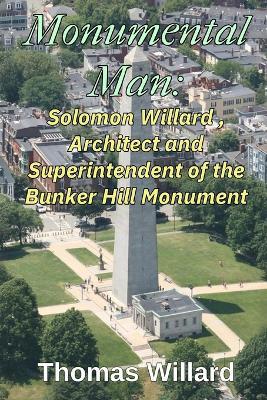 Monumental Man: Solomon Willard, Architect and Superintendent of the Bunker Hill Monument - Thomas Willard - cover