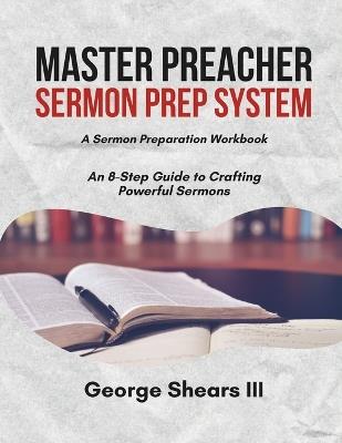 Master Preacher Sermon Prep System: An 8-Step Guide to Crafting Powerful Sermons - George Shears - cover