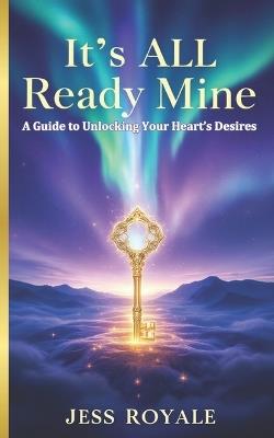 It's ALL Ready Mine: A Guide to Unlocking Your Heart's Desires - Jess Royale - cover