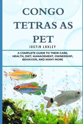 Congo Tetras as Pet: A Complete Guide to Their Care, Health, Diet, Management, Ownership, Behavior, and Many More - Justin Loxley - cover