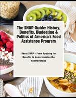 The SNAP Guide: History, Benefits, Budgeting & Politics of America's Food Assistance Program: Everything You Need to Know About SNAP - From Applying for Benefits to Understanding the Controversies
