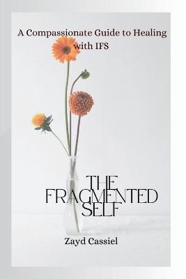 The Fragmented Self: A Compassionate Guide to Healing with IFS - Zayd Cassiel - cover