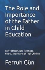 The Role and Importance of the Father in Child Education: How Fathers Shape the Minds, Hearts, and Futures of Their Children