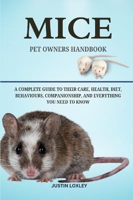 Mice Pet Owners Handbook: A Complete Guide to Their Care, Health, Diet, Behaviours, Companionship, and Everything You Need to Know - Justin Loxley - cover