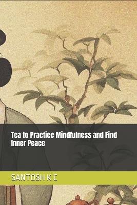 Tea to Practice Mindfulness and Find Inner Peace - Santosh K C - cover