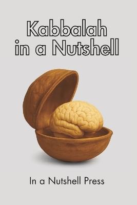 Kabbalah in a Nutshell: Your Accessible Guide to Understanding and Practicing Authentic Kabbalah - In A Nutshell Press - cover