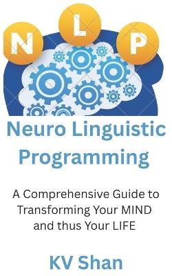 Mastering NEURO-LINGUISTIC PROGRAMMING: : A Comprehensive Guide to Transforming Your MIND and thus Your LIFE - Kv Shan - cover