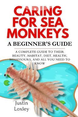 Caring for Sea Monkeys a Beginner's Guide: A COMPLETE GUIDE TO THEIR BEAUTY, HABITAT, DIET, HEAqLTH, BEHAVIOURS, AND ALL YOU NEED TO KNOW - Justin Loxley - cover