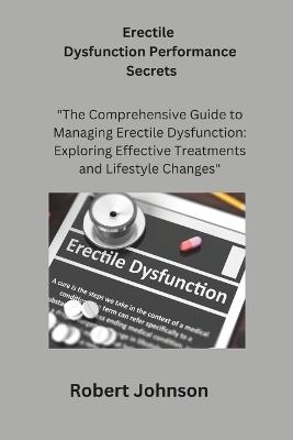 Erectile Dysfunction Performance Secrets: "The Comprehensive Guide to Managing Erectile Dysfunction: Exploring Effective Treatments and Lifestyle Changes" - Robert Johnson - cover