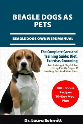 Beagle Dogs as Pets - Beagle Dogs Ownwers Manual: The Complete Care and Training Guide: Diet, Exercise, Grooming, And Raising A Playful And Loving Family Dog + 30 Bonding Tips And Meal Plans - Laura Schmitt - cover