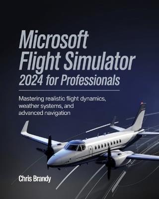 Microsoft Flight Simulator 2024 for Professionals: Mastering Realistic Flight Dynamics, Weather Systems, and Advanced Navigation - Chris Brandy - cover