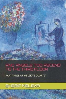 And Angels Too Ascend to the Third Floor: Part Three of Meleka's Quartet - Sherif Meleka - cover