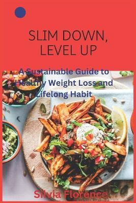 Slim Down, Level Up: A Sustainable Guide to Healthy Weight Loss and Lifelong Habit - Silvia Florence - cover