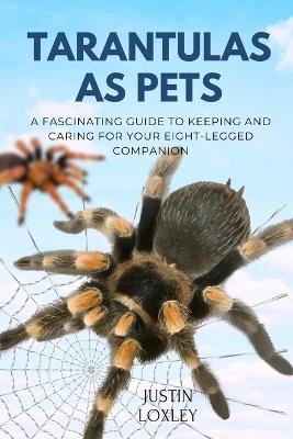 Tarantulas as Pets: A Fascinating Guide to Keeping and Caring for Your Eight-Legged Companion - Justin Loxley - cover