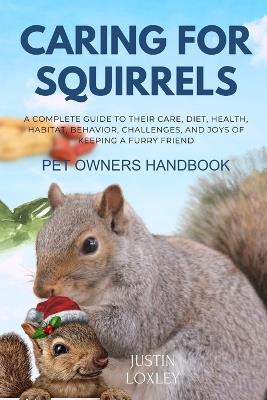 Caring for Squirrels Pet Owners Handbook: A Complete Guide to Their Care, Diet, Health, Habitat, Behavior, Challenges, and Joys of Keeping a Furry Friend - Justin Loxley - cover