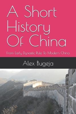 A Short History Of China: From Early Dynastic Rule To Modern China - Alex Bugeja - cover