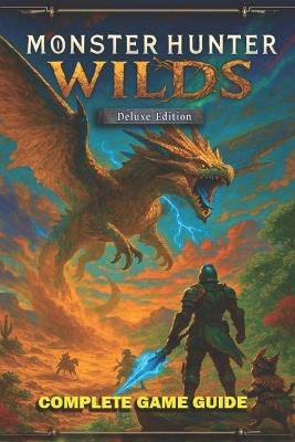 Monster Hunter Wilds Complete Game Guide: Walkthrough, Strategy, Crafting, Combat, Tips, Builds, Secrets... and All You Need to Know - Sari Gilliland - cover