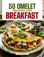50 Omelet Recipes for Breakfast: Start Your Day with Sizzling Style - 50 Savory, Fluffy Omelet Recipes to Energize Every Morning!