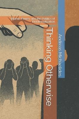 Thinking Otherwise: Blame, Power, and the Politics of Problematization - Andreas Michaelides - cover