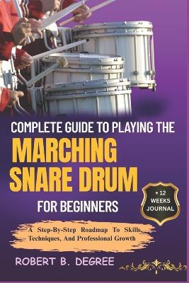 Complete Guide To Playing The Marching Snare Drum For Beginners: A Step-By-Step Roadmap To Skills, Techniques, And Professional Growth - Robert B Degree - cover