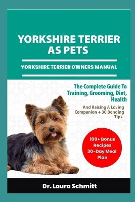 Yorkshire Terrier as Pets - Yorkshire Terrier Owners Manual: The Complete Guide To Training, Grooming, Diet, Health, And Raising A Loving Companion + 30 Bonding Tips - Laura Schmitt - cover