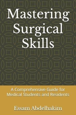 Mastering Surgical Skills: A Comprehensive Guide for Medical Students and Residents - Essam Abdelhakim - cover