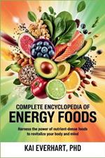 Complete Encyclopedia of Energy Foods: Harness the Power of Nutrient-Dense Foods to Revitalize Your Body and Mind
