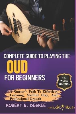 Complete Guide To Playing The Oud For Beginners: A Starter's Path To Effortless Learning, Skillful Play, And Professional Growth - Robert B Degree - cover